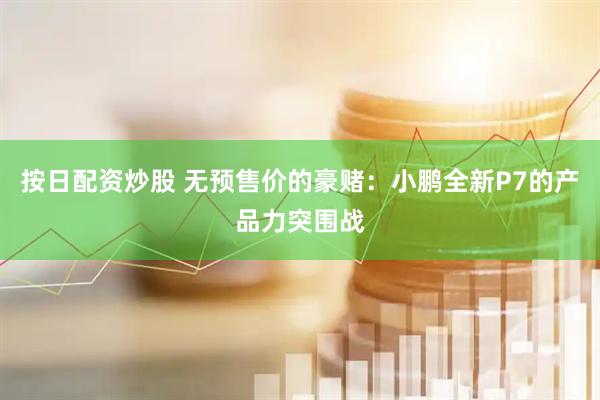 按日配资炒股 无预售价的豪赌：小鹏全新P7的产品力突围战
