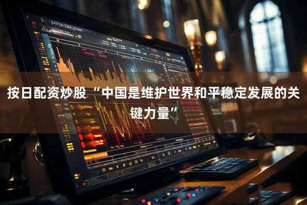 按日配资炒股 “中国是维护世界和平稳定发展的关键力量”