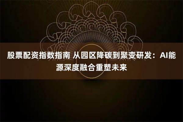 股票配资指数指南 从园区降碳到聚变研发：AI能源深度融合重塑未来