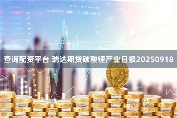 查询配资平台 瑞达期货碳酸锂产业日报20250918