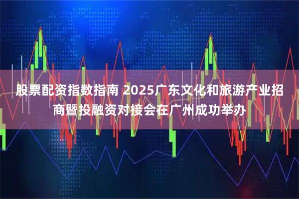 股票配资指数指南 2025广东文化和旅游产业招商暨投融资对接会在广州成功举办