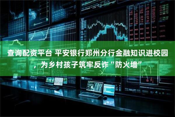 查询配资平台 平安银行郑州分行金融知识进校园，为乡村孩子筑牢反诈“防火墙”
