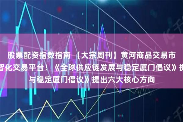 股票配资指数指南 【大宗周刊】黄河商品交易市场打造香辛料数智化交易平台！《全球供应链发展与稳定厦门倡议》提出六大核心方向