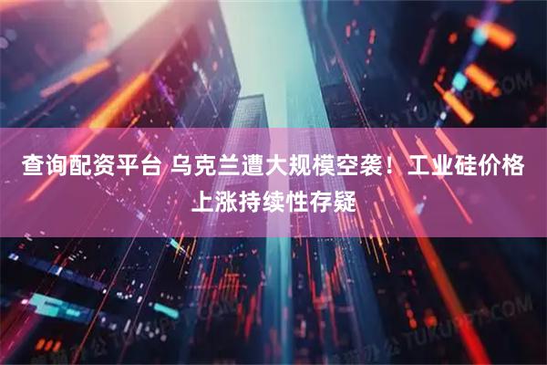 查询配资平台 乌克兰遭大规模空袭！工业硅价格上涨持续性存疑