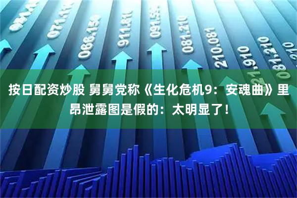按日配资炒股 舅舅党称《生化危机9：安魂曲》里昂泄露图是假的：太明显了！