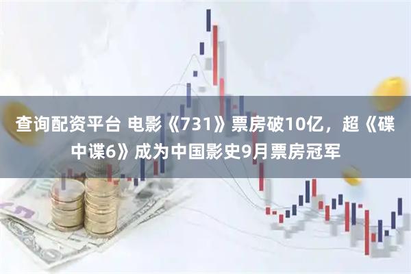 查询配资平台 电影《731》票房破10亿，超《碟中谍6》成为中国影史9月票房冠军