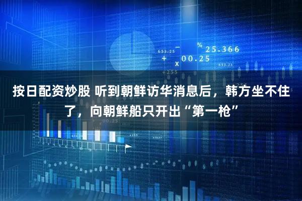 按日配资炒股 听到朝鲜访华消息后，韩方坐不住了，向朝鲜船只开出“第一枪”