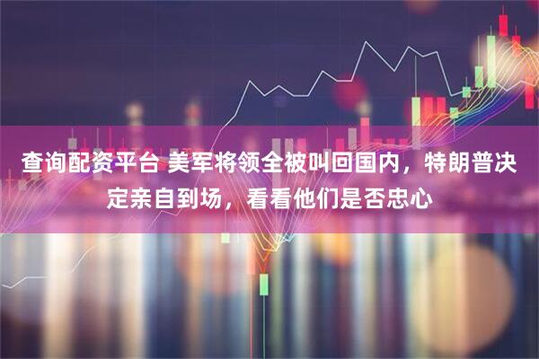 查询配资平台 美军将领全被叫回国内，特朗普决定亲自到场，看看他们是否忠心